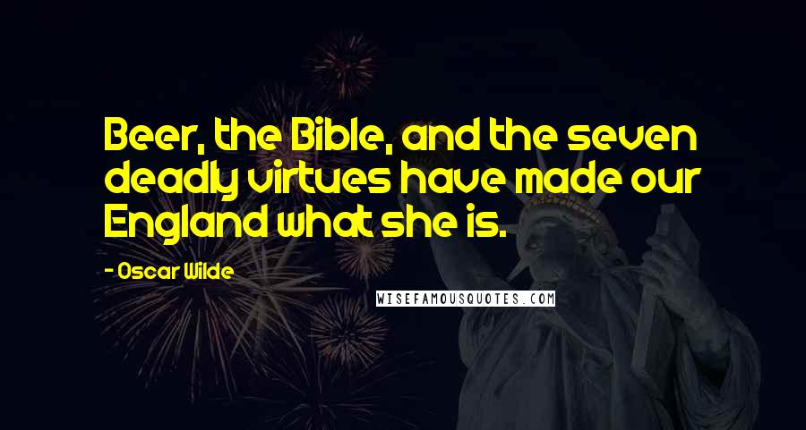 Oscar Wilde Quotes: Beer, the Bible, and the seven deadly virtues have made our England what she is.