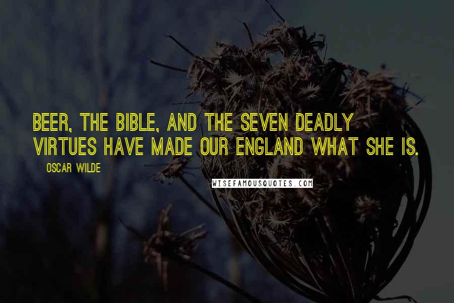 Oscar Wilde Quotes: Beer, the Bible, and the seven deadly virtues have made our England what she is.