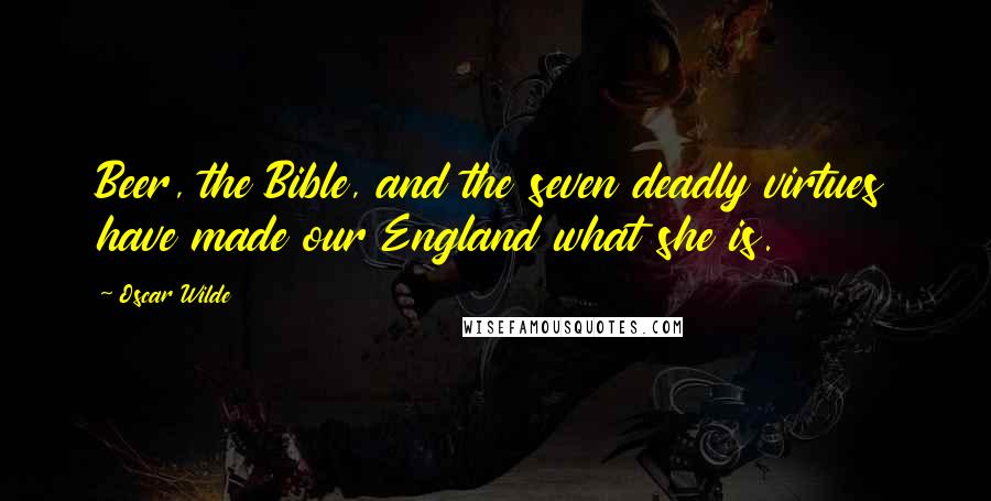 Oscar Wilde Quotes: Beer, the Bible, and the seven deadly virtues have made our England what she is.