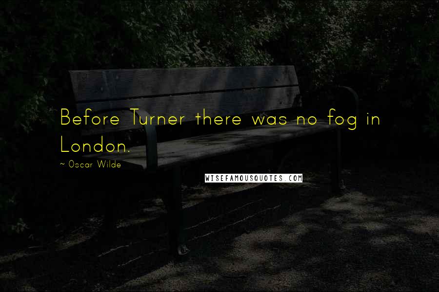 Oscar Wilde Quotes: Before Turner there was no fog in London.