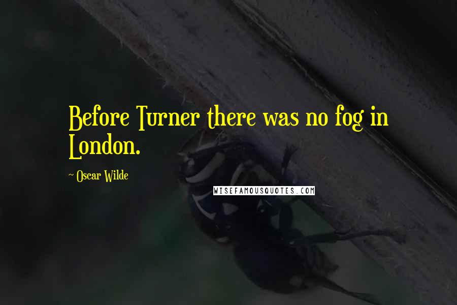 Oscar Wilde Quotes: Before Turner there was no fog in London.