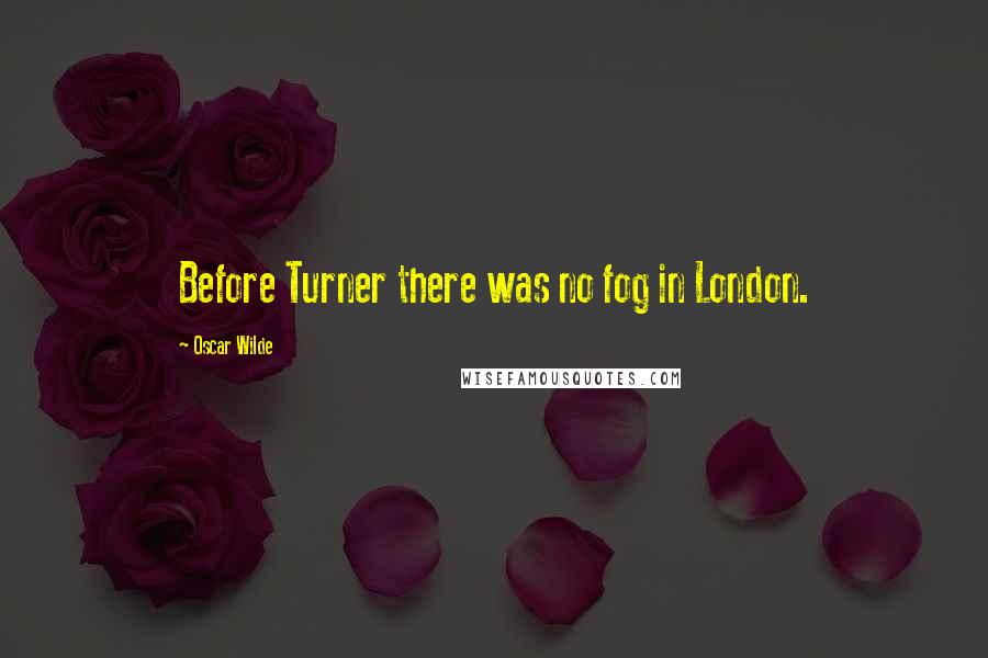 Oscar Wilde Quotes: Before Turner there was no fog in London.