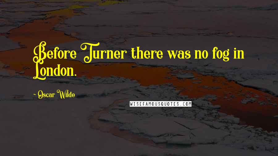 Oscar Wilde Quotes: Before Turner there was no fog in London.