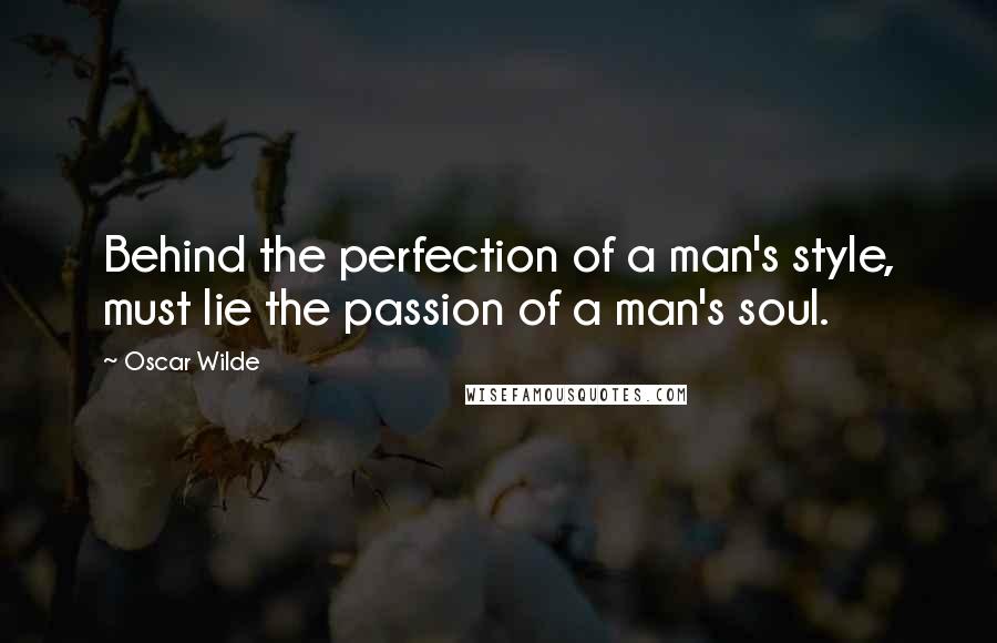 Oscar Wilde Quotes: Behind the perfection of a man's style, must lie the passion of a man's soul.