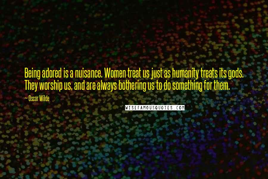 Oscar Wilde Quotes: Being adored is a nuisance. Women treat us just as humanity treats its gods. They worship us, and are always bothering us to do something for them.