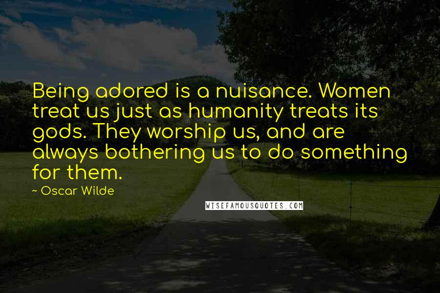 Oscar Wilde Quotes: Being adored is a nuisance. Women treat us just as humanity treats its gods. They worship us, and are always bothering us to do something for them.