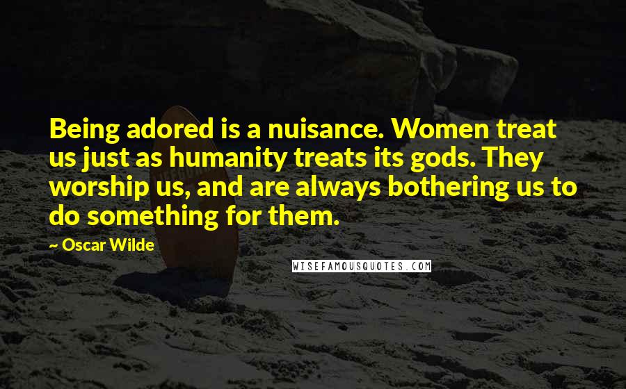 Oscar Wilde Quotes: Being adored is a nuisance. Women treat us just as humanity treats its gods. They worship us, and are always bothering us to do something for them.