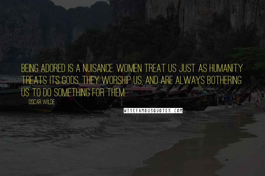 Oscar Wilde Quotes: Being adored is a nuisance. Women treat us just as humanity treats its gods. They worship us, and are always bothering us to do something for them.