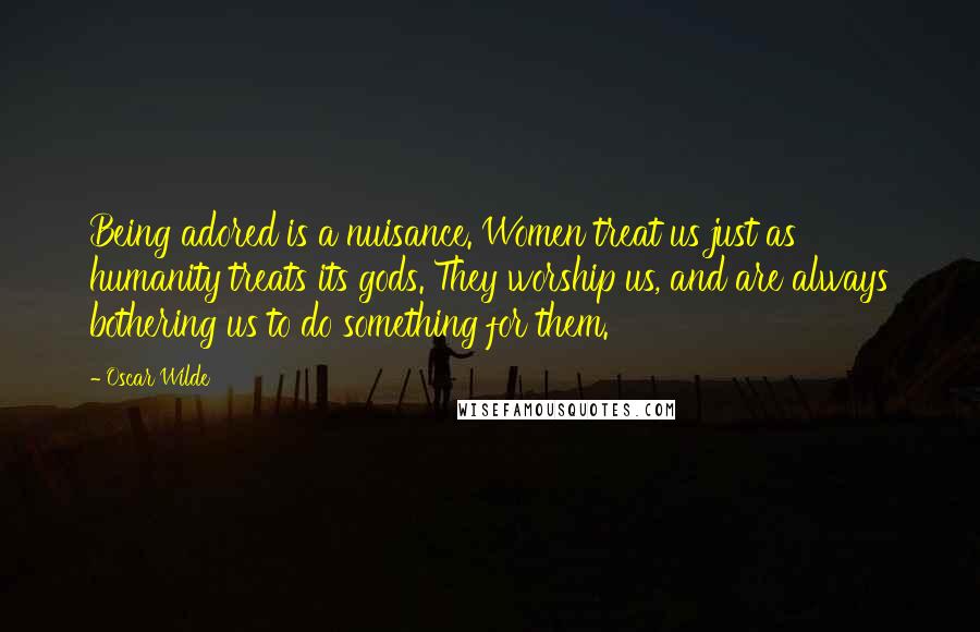 Oscar Wilde Quotes: Being adored is a nuisance. Women treat us just as humanity treats its gods. They worship us, and are always bothering us to do something for them.