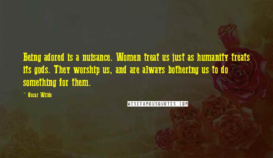 Oscar Wilde Quotes: Being adored is a nuisance. Women treat us just as humanity treats its gods. They worship us, and are always bothering us to do something for them.