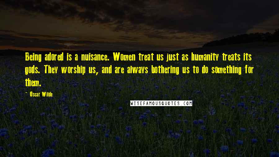 Oscar Wilde Quotes: Being adored is a nuisance. Women treat us just as humanity treats its gods. They worship us, and are always bothering us to do something for them.