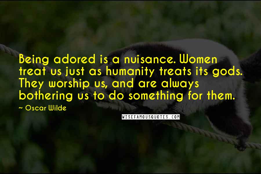Oscar Wilde Quotes: Being adored is a nuisance. Women treat us just as humanity treats its gods. They worship us, and are always bothering us to do something for them.