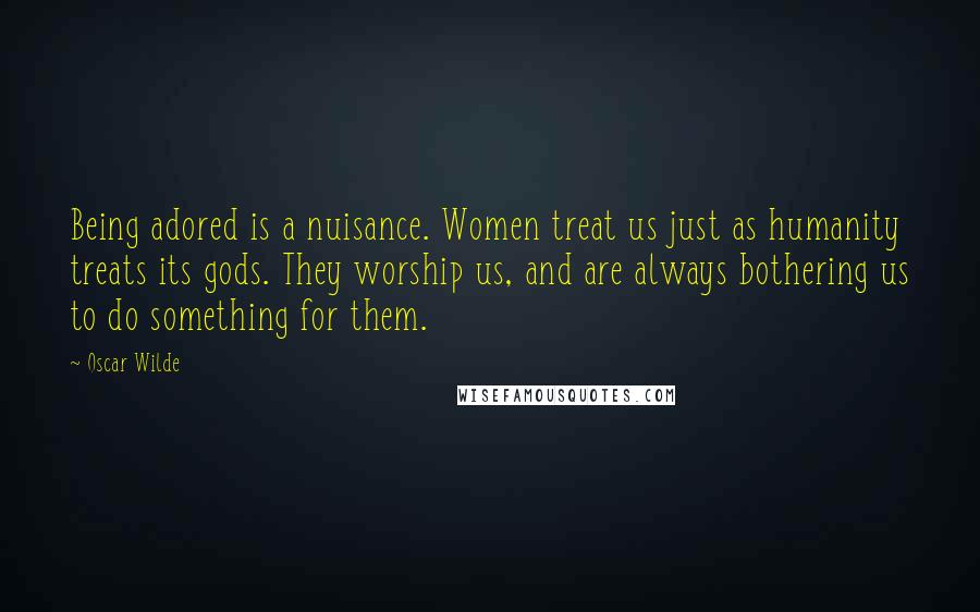 Oscar Wilde Quotes: Being adored is a nuisance. Women treat us just as humanity treats its gods. They worship us, and are always bothering us to do something for them.