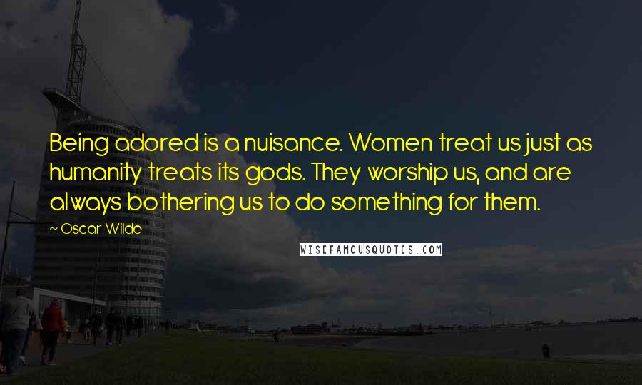 Oscar Wilde Quotes: Being adored is a nuisance. Women treat us just as humanity treats its gods. They worship us, and are always bothering us to do something for them.