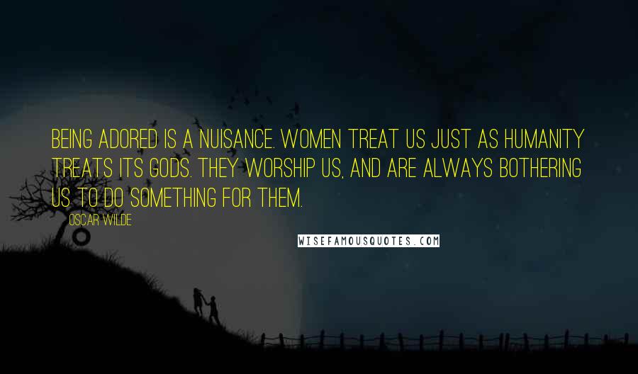 Oscar Wilde Quotes: Being adored is a nuisance. Women treat us just as humanity treats its gods. They worship us, and are always bothering us to do something for them.