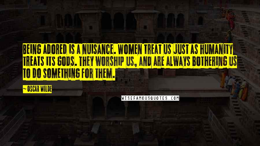 Oscar Wilde Quotes: Being adored is a nuisance. Women treat us just as humanity treats its gods. They worship us, and are always bothering us to do something for them.