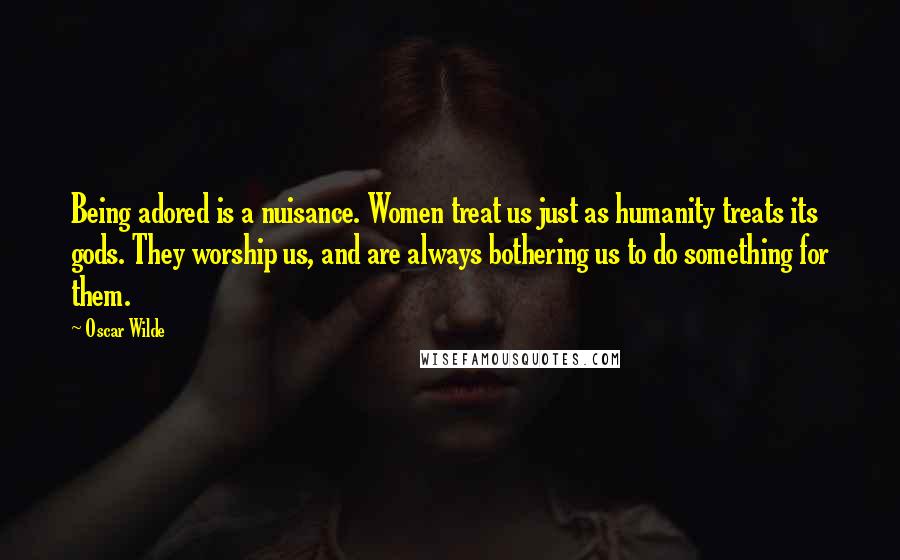 Oscar Wilde Quotes: Being adored is a nuisance. Women treat us just as humanity treats its gods. They worship us, and are always bothering us to do something for them.