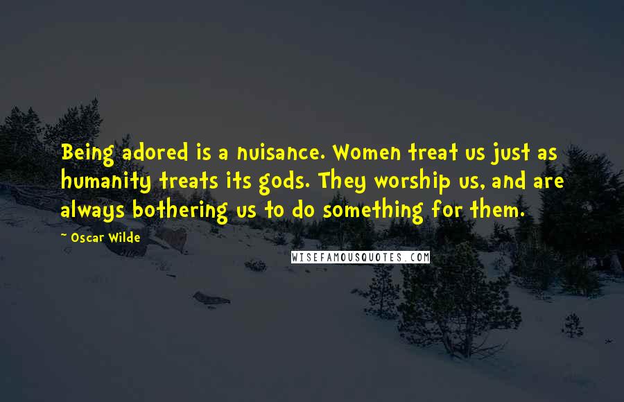 Oscar Wilde Quotes: Being adored is a nuisance. Women treat us just as humanity treats its gods. They worship us, and are always bothering us to do something for them.