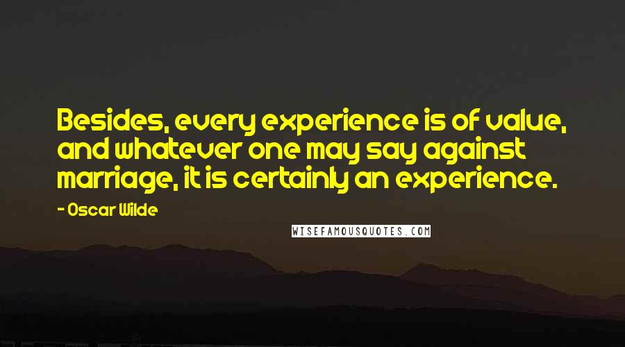 Oscar Wilde Quotes: Besides, every experience is of value, and whatever one may say against marriage, it is certainly an experience.