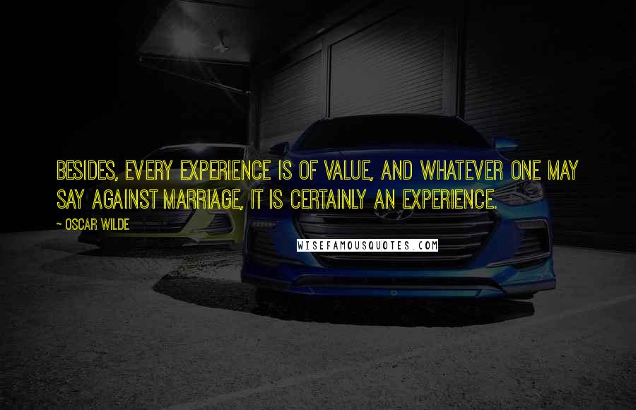 Oscar Wilde Quotes: Besides, every experience is of value, and whatever one may say against marriage, it is certainly an experience.