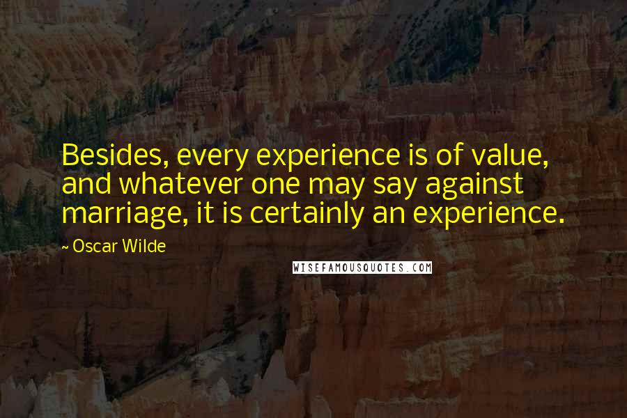 Oscar Wilde Quotes: Besides, every experience is of value, and whatever one may say against marriage, it is certainly an experience.