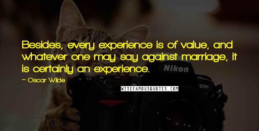 Oscar Wilde Quotes: Besides, every experience is of value, and whatever one may say against marriage, it is certainly an experience.