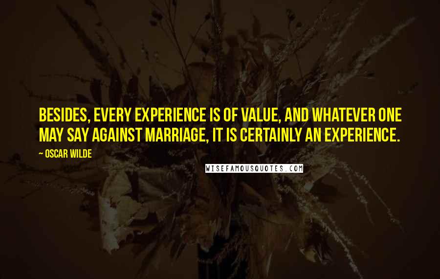Oscar Wilde Quotes: Besides, every experience is of value, and whatever one may say against marriage, it is certainly an experience.