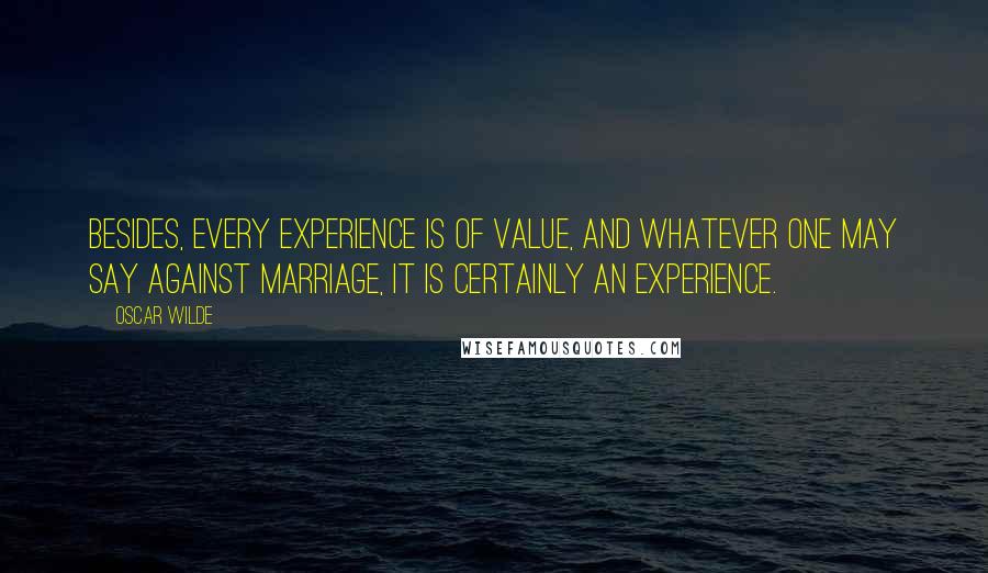 Oscar Wilde Quotes: Besides, every experience is of value, and whatever one may say against marriage, it is certainly an experience.