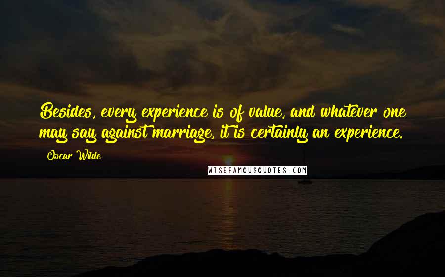 Oscar Wilde Quotes: Besides, every experience is of value, and whatever one may say against marriage, it is certainly an experience.