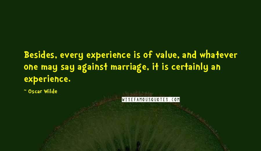 Oscar Wilde Quotes: Besides, every experience is of value, and whatever one may say against marriage, it is certainly an experience.