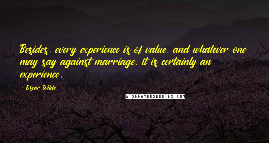 Oscar Wilde Quotes: Besides, every experience is of value, and whatever one may say against marriage, it is certainly an experience.