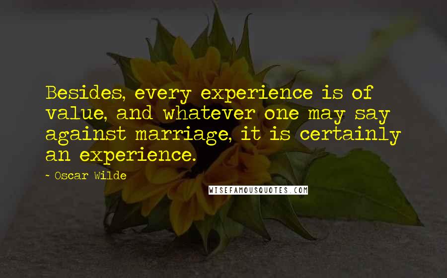 Oscar Wilde Quotes: Besides, every experience is of value, and whatever one may say against marriage, it is certainly an experience.