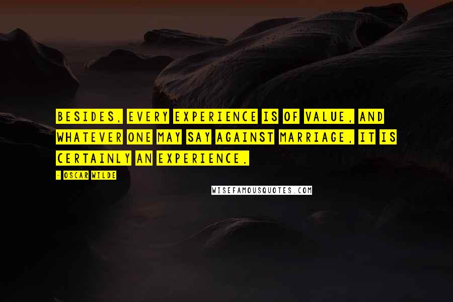 Oscar Wilde Quotes: Besides, every experience is of value, and whatever one may say against marriage, it is certainly an experience.