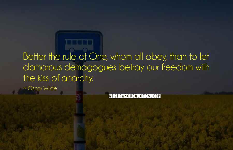 Oscar Wilde Quotes: Better the rule of One, whom all obey, than to let clamorous demagogues betray our freedom with the kiss of anarchy.