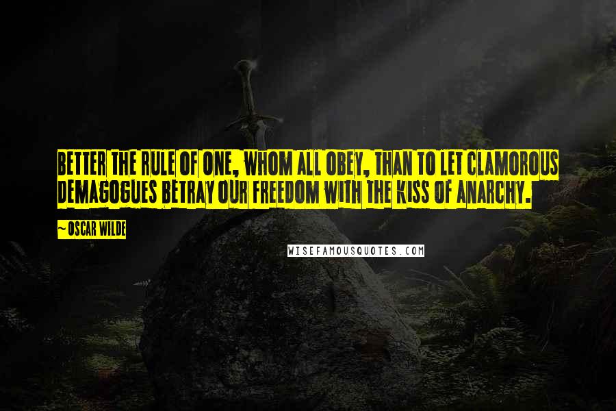 Oscar Wilde Quotes: Better the rule of One, whom all obey, than to let clamorous demagogues betray our freedom with the kiss of anarchy.