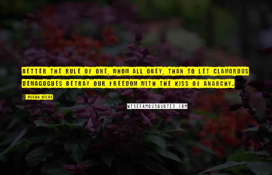 Oscar Wilde Quotes: Better the rule of One, whom all obey, than to let clamorous demagogues betray our freedom with the kiss of anarchy.