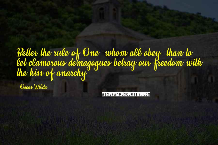 Oscar Wilde Quotes: Better the rule of One, whom all obey, than to let clamorous demagogues betray our freedom with the kiss of anarchy.
