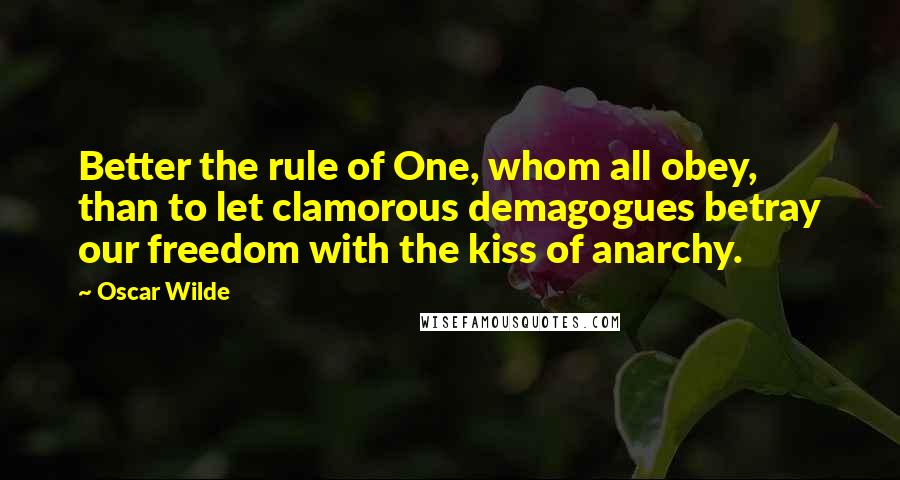 Oscar Wilde Quotes: Better the rule of One, whom all obey, than to let clamorous demagogues betray our freedom with the kiss of anarchy.