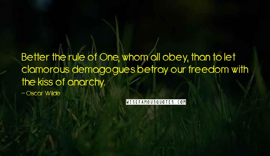 Oscar Wilde Quotes: Better the rule of One, whom all obey, than to let clamorous demagogues betray our freedom with the kiss of anarchy.