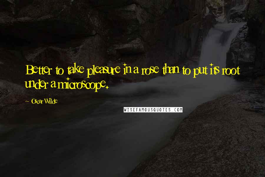 Oscar Wilde Quotes: Better to take pleasure in a rose than to put its root under a microscope.