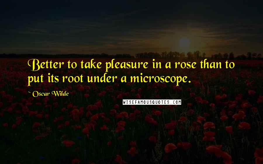 Oscar Wilde Quotes: Better to take pleasure in a rose than to put its root under a microscope.