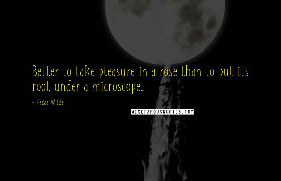 Oscar Wilde Quotes: Better to take pleasure in a rose than to put its root under a microscope.