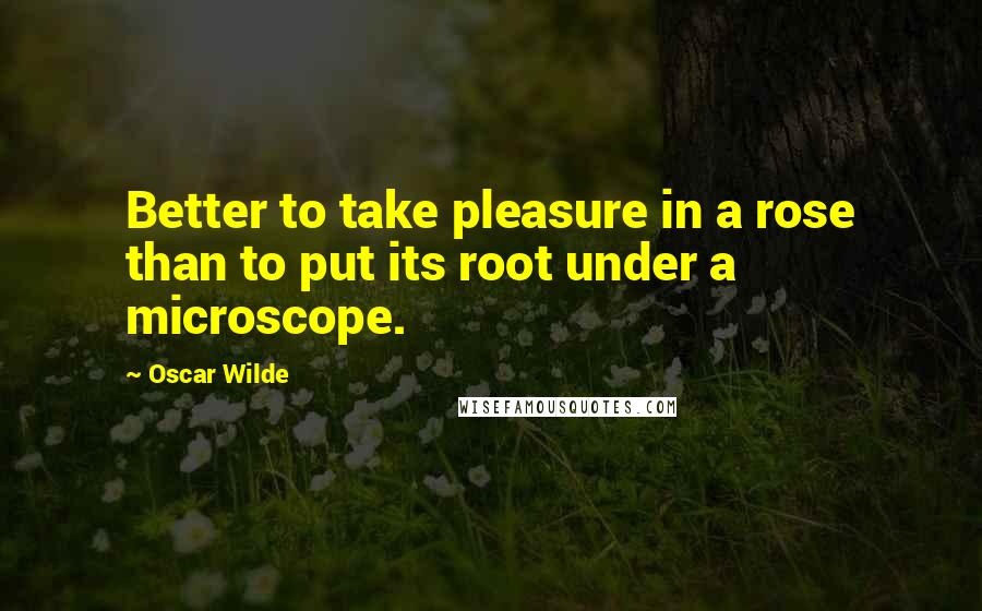 Oscar Wilde Quotes: Better to take pleasure in a rose than to put its root under a microscope.