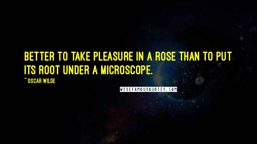 Oscar Wilde Quotes: Better to take pleasure in a rose than to put its root under a microscope.