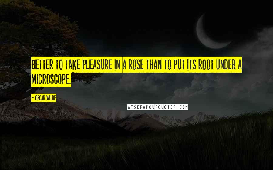 Oscar Wilde Quotes: Better to take pleasure in a rose than to put its root under a microscope.