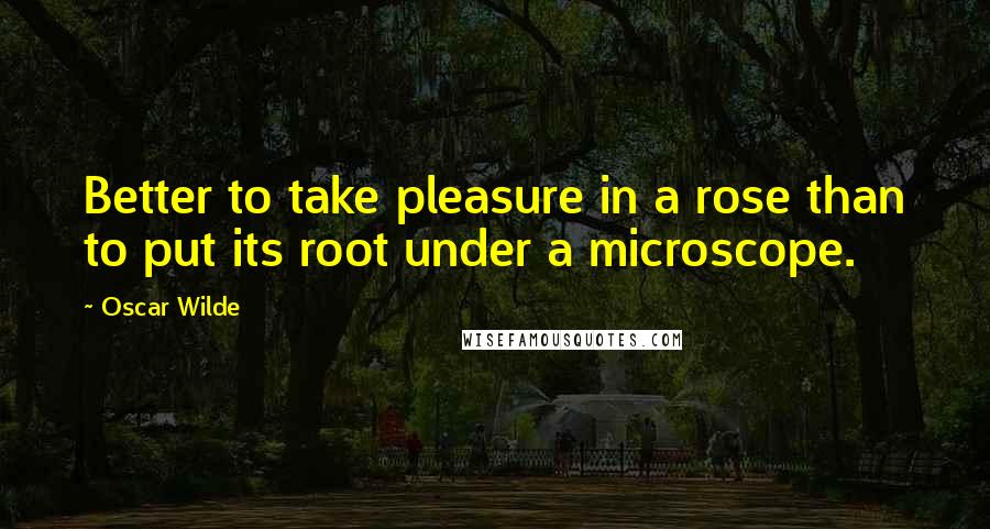 Oscar Wilde Quotes: Better to take pleasure in a rose than to put its root under a microscope.