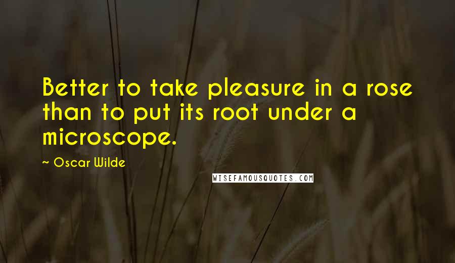 Oscar Wilde Quotes: Better to take pleasure in a rose than to put its root under a microscope.