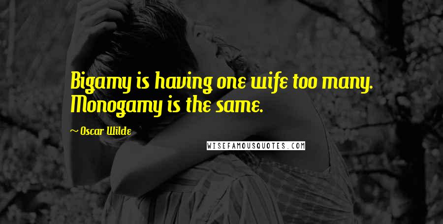 Oscar Wilde Quotes: Bigamy is having one wife too many. Monogamy is the same.