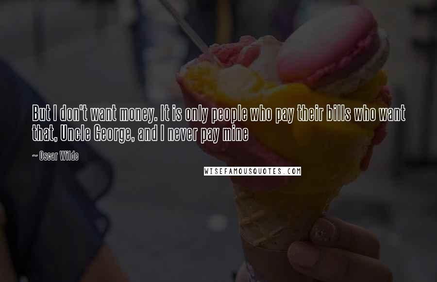 Oscar Wilde Quotes: But I don't want money. It is only people who pay their bills who want that, Uncle George, and I never pay mine