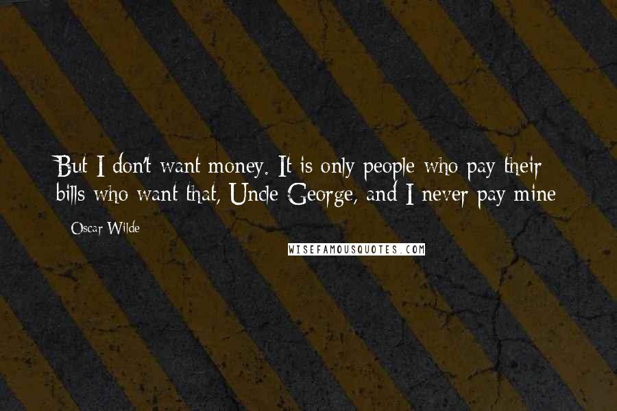Oscar Wilde Quotes: But I don't want money. It is only people who pay their bills who want that, Uncle George, and I never pay mine